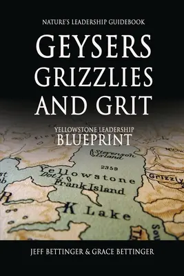 GEYSERS, GRIZZLIES AND GRIT Nature's Leadership Guidebook : Le plan de leadership de Yellowstone - GEYSERS, GRIZZLIES AND GRIT Nature's Leadership Guidebook: Yellowstone's Leadership Blueprint