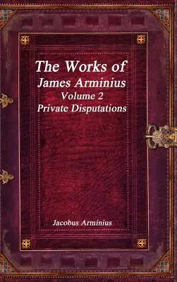 Œuvres de Jacobus Arminius Volume 2 - Disputes privées - The Works of Jacobus Arminius Volume 2 - Private Disputations