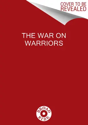La guerre contre les guerriers : Derrière la trahison des hommes qui nous gardent libres - The War on Warriors: Behind the Betrayal of the Men Who Keep Us Free