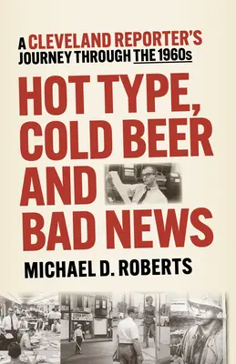 Type chaud, bière froide et mauvaises nouvelles : Le voyage d'un journaliste de Cleveland dans les années 1960 - Hot Type, Cold Beer and Bad News: A Cleveland Reporter's Journey Through the 1960s