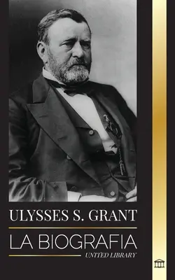 Ulysses S. Grant : La biographie du héros de la République américaine qui a sauvé un groupe de la Confédération pendant la guerre. - Ulysses S. Grant: La biografa del hroe de la Repblica Americana que rescat a una frgil Unin de la Confederacin durante la Guerra