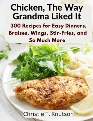 Le poulet, comme grand-mère l'aimait : Dites adieu au poulet ennuyeux avec 300 recettes pour des dîners faciles, des braisés, des ailes, des sautés et bien plus encore. - Chicken, The Way Grandma Liked It: Say Goodbye to Boring Chicken with 300 Recipes for Easy Dinners, Braises, Wings, Stir-Fries, and So Much More