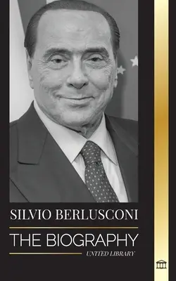 Silvio Berlusconi : la biographie d'un milliardaire italien des médias et son ascension et sa chute en tant que Premier ministre controversé - Silvio Berlusconi: The Biography of an Italian Media Billionaire and his Rise and Fall as a Controversial Prime Minister