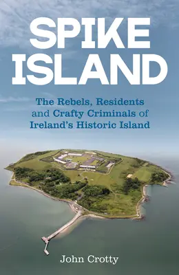 Spike Island : Les rebelles, les résidents et les criminels rusés de l'île historique d'Irlande - Spike Island: The Rebels, Residents and Crafty Criminals of Ireland's Historic Island