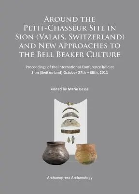 Autour du site du Petit-Chasseur à Sion (Valais, Suisse) et nouvelles approches de la culture des béchers à clochettes : Actes de la conférence internationale - Around the Petit-Chasseur Site in Sion (Valais, Switzerland) and New Approaches to the Bell Beaker Culture: Proceedings of the International Conferenc