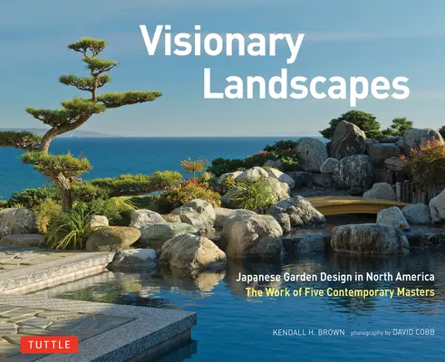 Paysages visionnaires : L'art des jardins japonais en Amérique du Nord, l'œuvre de cinq maîtres contemporains - Visionary Landscapes: Japanese Garden Design in North America, the Work of Five Contemporary Masters