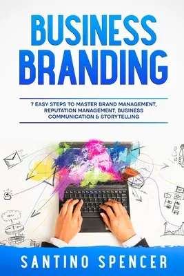 L'image de marque de l'entreprise : 7 étapes faciles pour maîtriser la gestion de la marque, la gestion de la réputation, la communication d'entreprise et le storytelling - Business Branding: 7 Easy Steps to Master Brand Management, Reputation Management, Business Communication & Storytelling