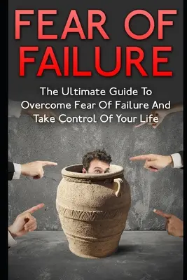 La peur de l'échec : Le guide ultime pour surmonter la peur de l'échec et prendre le contrôle de votre vie - Fear Of Failure: The Ultimate Guide To Overcome Fear Of Failure And Take Control Of Your Life