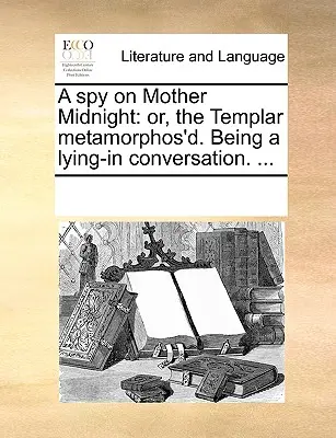 Un espion sur Mère Minuit : Ou, le templier métamorphosé. Une conversation à bâtons rompus. ... - A Spy on Mother Midnight: Or, the Templar Metamorphos'd. Being a Lying-In Conversation. ...