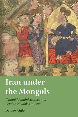 L'Iran sous les Mongols : Administrateurs ilkhanides et notables persans dans le Fars - Iran Under the Mongols: Ilkhanid Administrators and Persian Notables in Fars