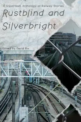 Rustblind and Silverbright - A Slipstream Anthology of Railway Stories (en anglais) - Rustblind and Silverbright - A Slipstream Anthology of Railway Stories