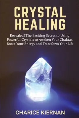 La guérison par les cristaux : Révélé ! Le secret passionnant de l'utilisation de cristaux puissants pour éveiller vos chakras, stimuler votre énergie et transformer votre vie. - Crystal Healing: Revealed! The Exciting Secret to Using Powerful Crystals to Awaken Your Chakras, Boost Your Energy and Transform Your