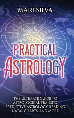 Astrologie pratique : Le guide ultime des transits astrologiques, de l'astrologie prédictive, de la lecture des cartes natales, etc. - Practical Astrology: The Ultimate Guide to Astrological Transits, Predictive Astrology, Reading Natal Charts, and More