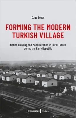 La formation du village turc moderne : Construction de la nation et modernisation dans la Turquie rurale au début de la République - Forming the Modern Turkish Village: Nation Building and Modernization in Rural Turkey During the Early Republic