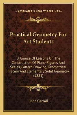 Géométrie pratique pour les étudiants en art : Un cours de leçons sur la construction de figures planes et d'échelles, le dessin de modèles, les tracés géométriques, et l'el - Practical Geometry For Art Students: A Course Of Lessons On The Construction Of Plane Figures And Scales, Pattern Drawing, Geometrical Tracery, And El