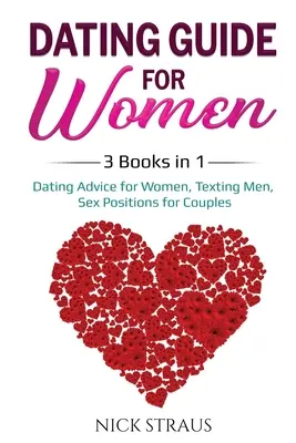 Guide de rencontre pour les femmes : 3 livres en 1 : Conseils de rencontre pour les femmes, envoyer des textos aux hommes, positions sexuelles pour les couples - Dating Guide for Women: 3 Books in 1: Dating Advice for Women, Texting Men, Sex Positions for Couples