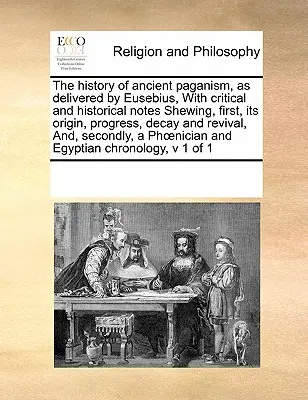 L'histoire du paganisme antique, telle qu'elle a été présentée par Eusèbe, avec des notes critiques et historiques montrant, tout d'abord, son origine, ses progrès, sa décadence et sa renaissance, - The History of Ancient Paganism, as Delivered by Eusebius, with Critical and Historical Notes Shewing, First, Its Origin, Progress, Decay and Revival,