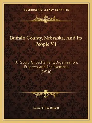 Le comté de Buffalo, Nebraska, et ses habitants V1 : Un dossier sur la colonisation, l'organisation, les progrès et les réalisations - Buffalo County, Nebraska, And Its People V1: A Record Of Settlement, Organization, Progress And Achievement