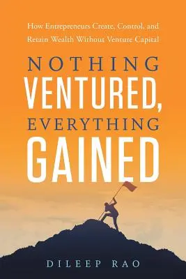 Rien n'est risqué, tout est gagné : Comment les entrepreneurs créent, contrôlent et conservent leur richesse sans capital-risque - Nothing Ventured, Everything Gained: How Entrepreneurs Create, Control, and Retain Wealth Without Venture Capital