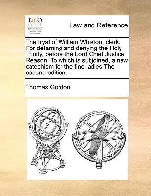 Le procès de William Whiston, clerc, pour avoir diffamé et nié la Sainte Trinité, devant le Lord Chief Justice Reason, auquel est jointe une nouvelle cat. - The Tryal of William Whiston, Clerk. for Defaming and Denying the Holy Trinity, Before the Lord Chief Justice Reason. to Which Is Subjoined, a New Cat