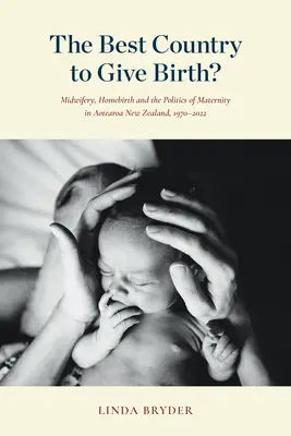 Le meilleur pays pour accoucher : Midwifery, Homebirth and the Politics of Maternity in Aotearoa New Zealand, 1970-2022 (en anglais) - The Best Country to Give Birth?: Midwifery, Homebirth and the Politics of Maternity in Aotearoa New Zealand, 1970-2022