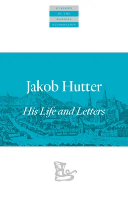 Jakob Hutter : Sa vie et ses lettres - Jakob Hutter: His Life and Letters