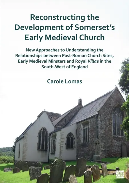 Reconstruire le développement de l'église du Somerset au début du Moyen Âge : Nouvelles approches pour comprendre les relations entre les sites d'églises post-romaines, - Reconstructing the Development of Somerset's Early Medieval Church: New Approaches to Understanding the Relationships Between Post-Roman Church Sites,
