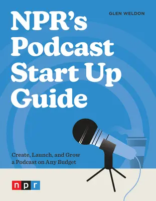 Le guide de démarrage des podcasts de Npr : Créer, lancer et développer un podcast avec n'importe quel budget - Npr's Podcast Start Up Guide: Create, Launch, and Grow a Podcast on Any Budget
