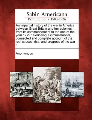 Histoire impartiale de la guerre d'Amérique entre la Grande-Bretagne et ses colonies, depuis son commencement jusqu'à la fin de l'année 1779 : exposition d'un cir - An impartial history of the war in America between Great Britain and her colonies: from its commencement to the end of the year 1779: exhibiting a cir