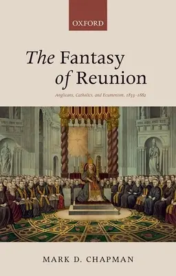 Le fantasme de la réunion : Anglicans, catholiques et œcuménisme - The Fantasy of Reunion: Anglicans, Catholics, and Ecumenism