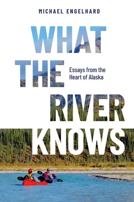 Ce que sait la rivière : Essais du cœur de l'Alaska - What the River Knows: Essays from the Heart of Alaska