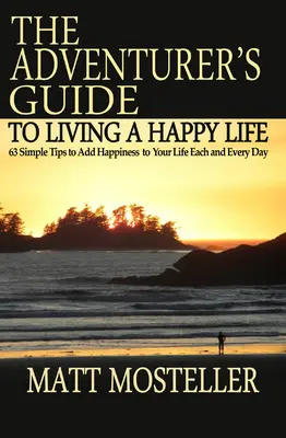 Le guide de l'aventurier pour vivre une vie heureuse : 63 conseils simples pour ajouter du bonheur à votre vie chaque jour - The Adventurer's Guide to Living a Happy Life: 63 Simple Tips to Add Happiness to Your Life Each and Every Day