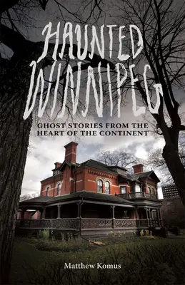 Winnipeg la hantée : Histoires de fantômes au cœur du continent - Haunted Winnipeg: Ghost Stories from the Heart of the Continent