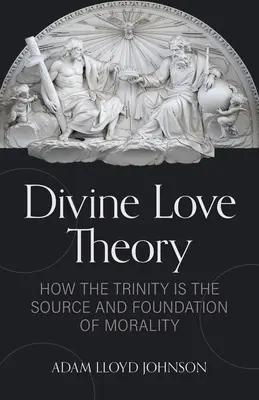 Théorie de l'amour divin : Comment la Trinité est la source et le fondement de la moralité - Divine Love Theory: How the Trinity Is the Source and Foundation of Morality