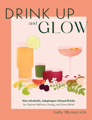 Drink Up and Glow : Boissons non alcoolisées à base d'adaptogènes pour un bien-être optimal, de l'énergie et un soulagement du stress - Drink Up and Glow: Non-Alcoholic, Adaptogen-Infused Drinks for Optimal Wellness, Energy, and Stress Relief