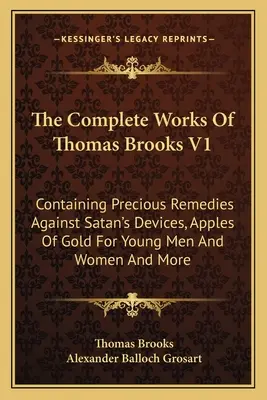 Les œuvres complètes de Thomas Brooks V1 : Les œuvres complètes de Thomas Brooks V1 : contenant des remèdes précieux contre les ruses de Satan, des pommes d'or pour les jeunes hommes et les jeunes femmes, et bien d'autres choses encore - The Complete Works Of Thomas Brooks V1: Containing Precious Remedies Against Satan's Devices, Apples Of Gold For Young Men And Women And More