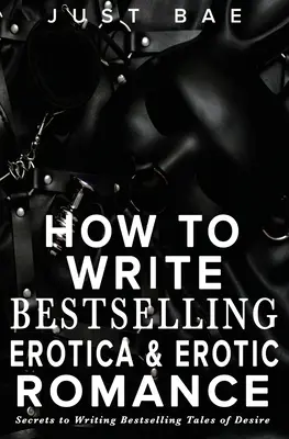 Comment écrire des best-sellers en érotique et en romance érotique : Les secrets de l'écriture de récits de désir à succès - How to Write Bestselling Erotica & Erotic Romance: Secrets to Writing Bestselling Tales of Desire