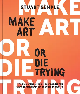 Faire de l'art ou mourir en essayant : Le seul livre d'art dont vous aurez besoin si vous voulez faire de l'art qui change le monde - Make Art or Die Trying: The Only Art Book You'll Ever Need If You Want to Make Art That Changes the World