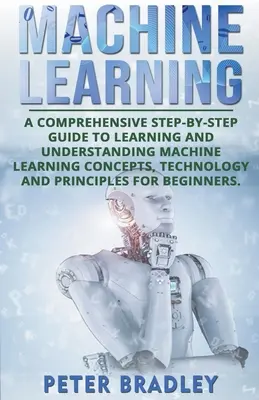 L'apprentissage automatique : Un guide complet, étape par étape, pour apprendre et comprendre les concepts, la technologie et les principes de l'apprentissage automatique - Machine Learning: A Comprehensive, Step-by-Step Guide to Learning and Understanding Machine Learning Concepts, Technology and Principles