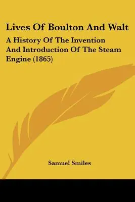 Vies de Boulton et Walt : Une histoire de l'invention et de l'introduction de la machine à vapeur - Lives of Boulton and Walt: A History of the Invention and Introduction of the Steam Engine