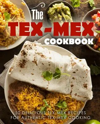 Le livre de cuisine Tex Mex : 50 délicieuses recettes tex-mex pour une cuisine tex-mex authentique - The Tex Mex Cookbook: 50 Delicious Tex Mex Recipes for Authentic Tex Mex Cooking