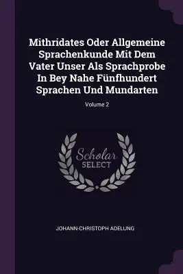 Mithridates Oder Allgemeine Sprachenkunde Mit Dem Vater Unser Als Sprachprobe In Bey Nahe Fnfhundert Sprachen Und Mundarten ; Volume 2 - Mithridates Oder Allgemeine Sprachenkunde Mit Dem Vater Unser Als Sprachprobe In Bey Nahe Fnfhundert Sprachen Und Mundarten; Volume 2