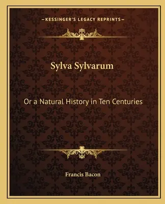 Sylva Sylvarum : ou une histoire naturelle en dix siècles - Sylva Sylvarum: Or a Natural History in Ten Centuries