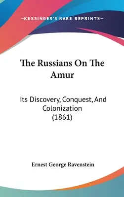 Les Russes sur l'Amour : Sa découverte, sa conquête et sa colonisation - The Russians On The Amur: Its Discovery, Conquest, And Colonization