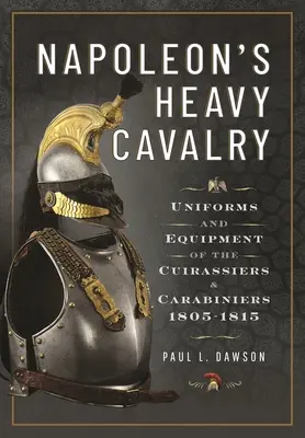 La cavalerie lourde de Napoléon : Uniformes et équipement des cuirassiers et carabiniers, 1805-1815 - Napoleon's Heavy Cavalry: Uniforms and Equipment of the Cuirassiers and Carabiniers, 1805-1815