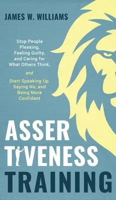 Formation à l'affirmation de soi : Arrêtez de plaire aux gens, de vous sentir coupable et de vous soucier de ce que pensent les autres, et commencez à parler franchement, à dire non et à vous affirmer. - Assertiveness Training: Stop People Pleasing, Feeling Guilty, and Caring for What Others Think, and Start Speaking Up, Saying No, and Being Mo