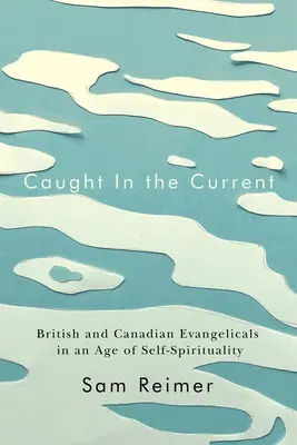 Pris dans le courant : Les évangéliques britanniques et canadiens à l'ère de l'autospiritualité - Caught in the Current: British and Canadian Evangelicals in an Age of Self-Spirituality