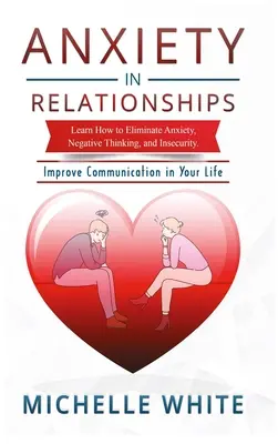 L'anxiété dans les relations : Apprenez à éliminer l'anxiété, les pensées négatives et l'insécurité Améliorez la communication dans votre vie - Anxiety in Relationships: Learn How to Eliminate Anxiety, Negative Thinking, and Insecurity Improve Communication in Your Life