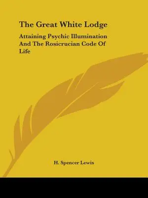 La Grande Loge Blanche : Atteindre l'illumination psychique et le code de vie rosicrucien - The Great White Lodge: Attaining Psychic Illumination And The Rosicrucian Code Of Life
