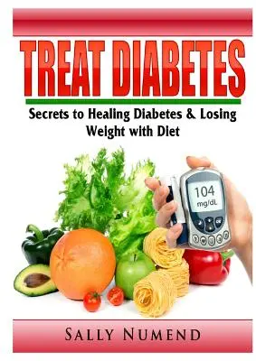 Traiter le diabète : Les secrets de la guérison du diabète et de la perte de poids grâce à un régime alimentaire - Treat Diabetes: Secrets to Healing Diabetes & Losing Weight with Diet